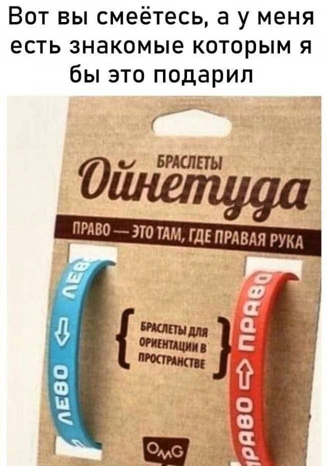 Вот вы смеётесь, а у меня есть знакомые которым я бы это подарил
БРАСЛЕТЫ Ойнетуда
ПРАВО — ЭТО ТАМ, ГДЕ ПРАВАЯ РУКА
ЛЕВО
ПРАВО
БРАСЛЕТЫ ДЛЯ ОРИЕНТАЦИИ В ПРОСТРАНСТВЕ
ОМГ