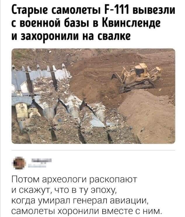 Старые самолеты F-111 вывезли с военной базы в Квинсленде и захоронили на свалке. Потом археологи раскопают и скажут, что в ту эпоху, когда умирал генерал авиации, самолеты хоронили вместе с ним.