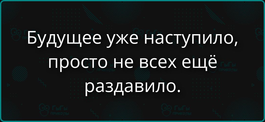 Будущее уже наступило, просто не всех ещё раздавило.