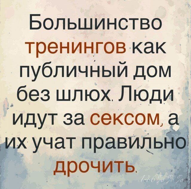Большинство тренингов как публичный дом без шлюх. Люди идут за сексом, а их учат правильно дрочить.