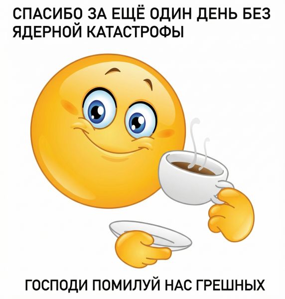 СПАСИБО ЗА ЕЩЁ ОДИН ДЕНЬ БЕЗ ЯДЕРНОЙ КАТАСТРОФЫ ГОСПОДИ ПОМИЛУЙ НАС ГРЕШНЫХ