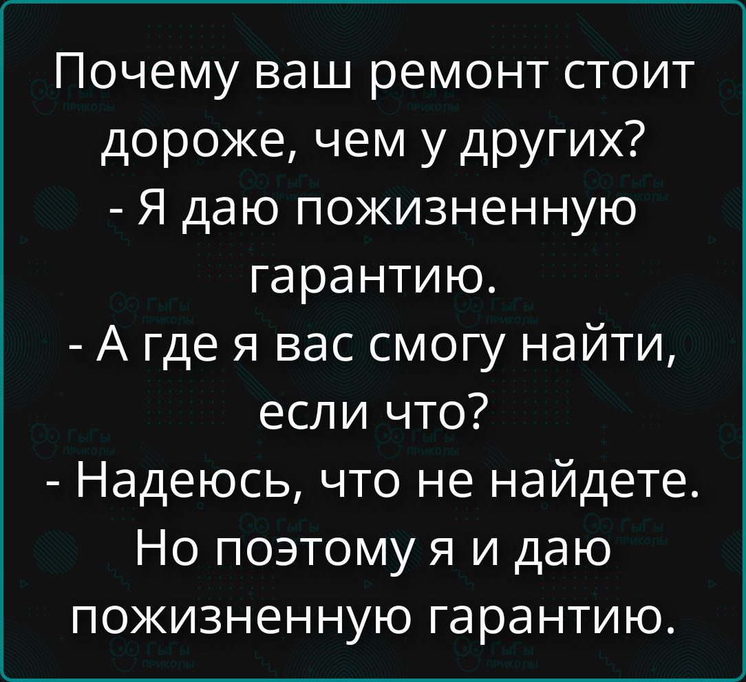 Почему ваш ремонт стоит дороже, чем у других?
- Я даю пожизненную гарантию.
- А где я вас смогу найти, если что?
- Надеюсь, что не найдёте.
Но поэтому я и даю пожизненную гарантию.