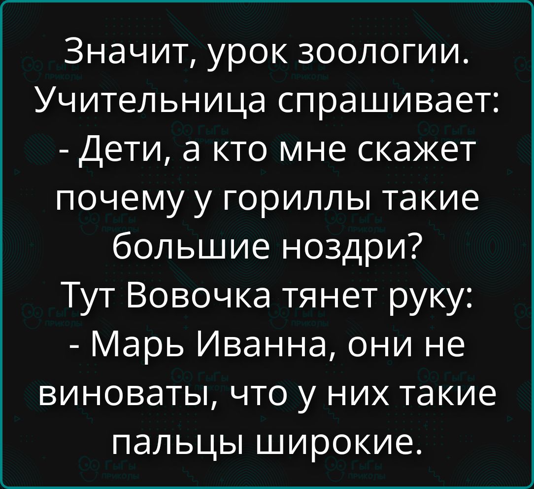 Значит, урок зоологии. Учительница спрашивает: - Дети, а кто мне скажет почему у горилл такие большие ноздри? Тут Вовочка тянет руку: - Марь Иванна, они не виноваты, что у них такие пальцы широкие.