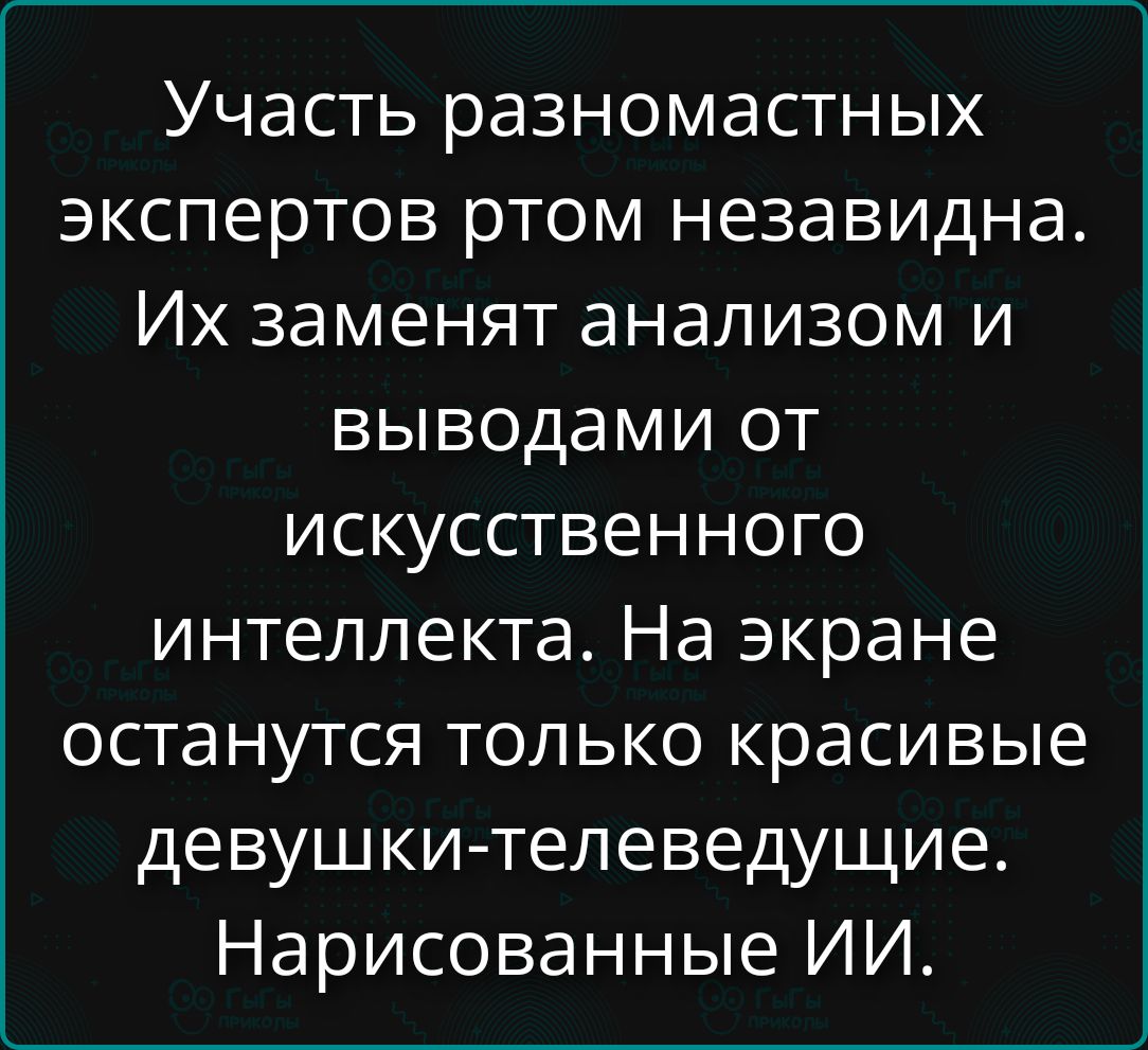 Участь разномастных экспертов ртом незазвидна. Их заменят анализом и выводами от искусственного интеллекта. На экране останутся только красивые девушки-теледущие. Нарисованные ИИ.