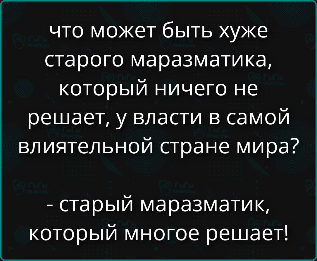 ЧТО может быть хуже старого маразматика, который ничего не решает, у власти в самой влиятельной стране мира? - старый маразматик, который многое решает!