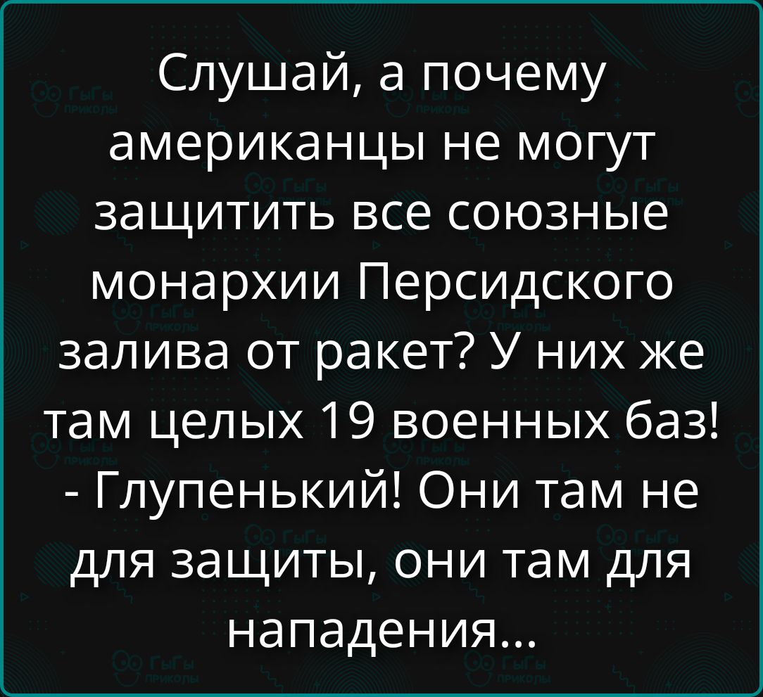 Слушай, а почему американцы не могут защитить все союзные монархии Персидского залива от ракет? У них же там целых 19 военных баз! - Глупенький! Они там не для защиты, они там для нападения...