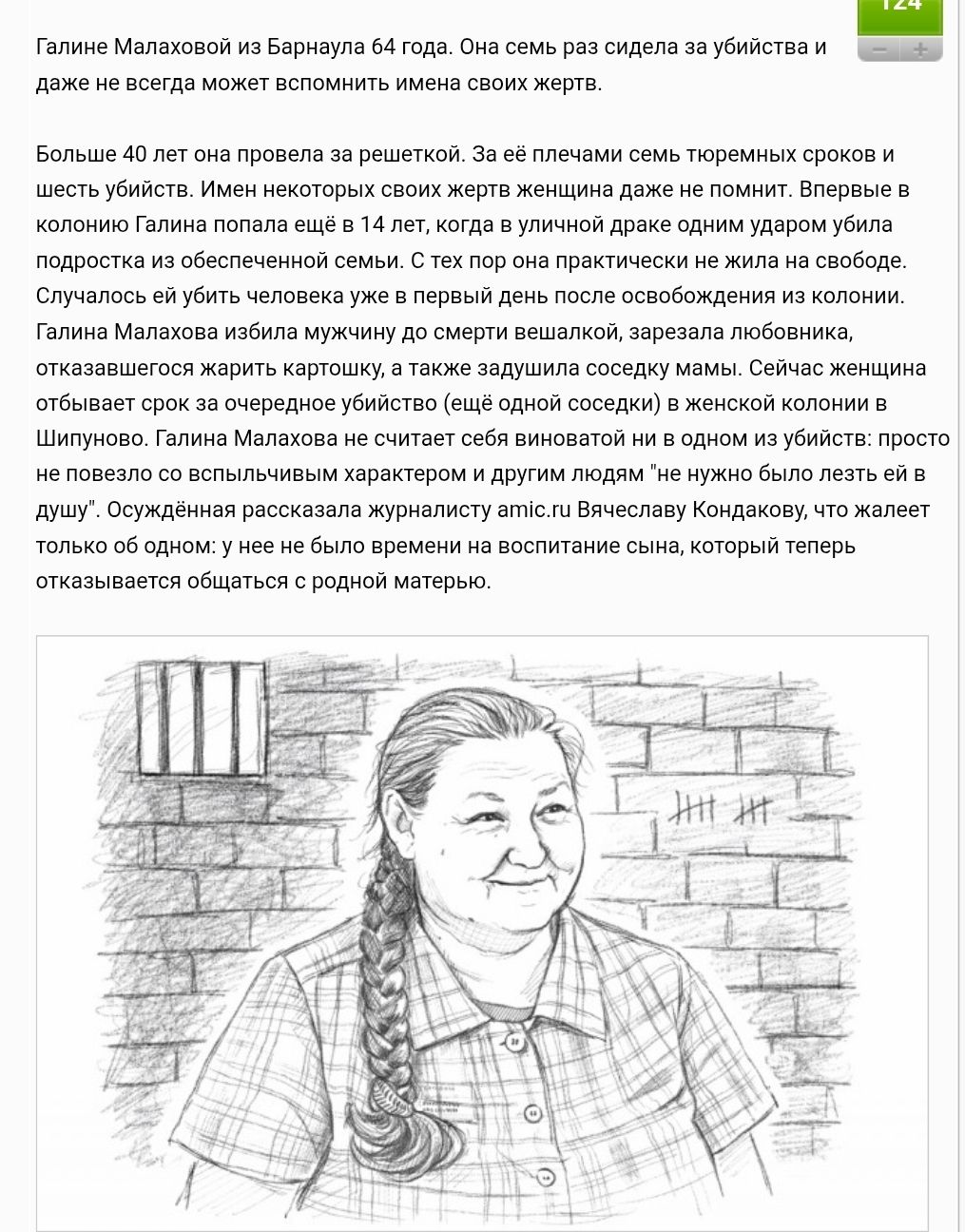 Галине Малаховой из Барнаула 64 года. Она семь раз сидела за убийство и даже не всегда может вспомнить имена своих жертв. Больше 40 лет она провела за решёткой. За плечами семь тюремных сроков и шесть убийств. Впервые в колонию Галину попала ещё в 14 лет, когда в уличной драке одним ударом убила подростка из обеспеченной семьи.