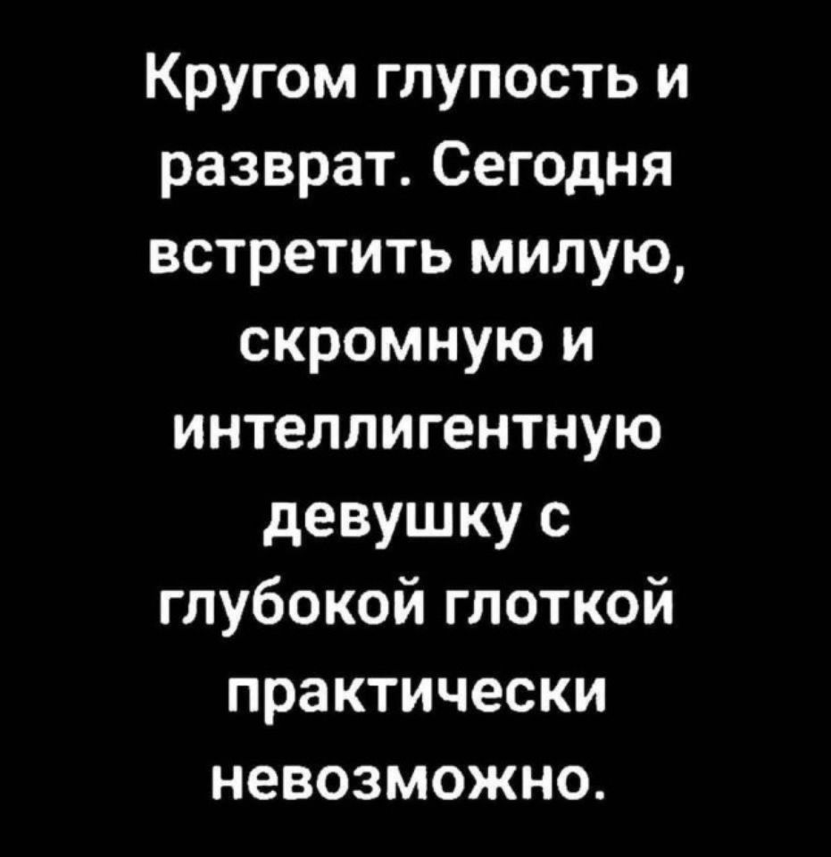 Кругом глупость и разврат. Сегодня встретить милую, скромную и интеллигентную девушку с глубокой глоткой практически невозможно.