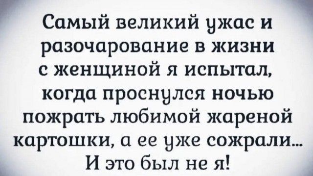 Самый великий ужас и разочарование в жизни с женщиной я испытал, когда проснулся ночью пожрать любимой жареной картошки, а ее уже сожрали... И это был не я!