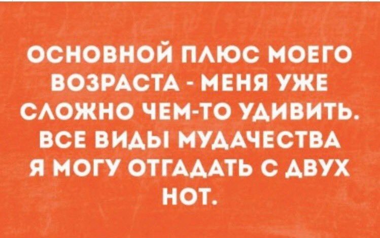 ОСНОВНОЙ ПЛЮС МОЕГО ВОЗРАСТА - МЕНЯ УЖЕ СЛОЖНО ЧЕМ-ТО УДИВИТЬ. ВСЕ ВИДЫ МУДАЧЕСТВА Я МОГУ ОТГАДАТЬ С ДВУХ НОТ.
