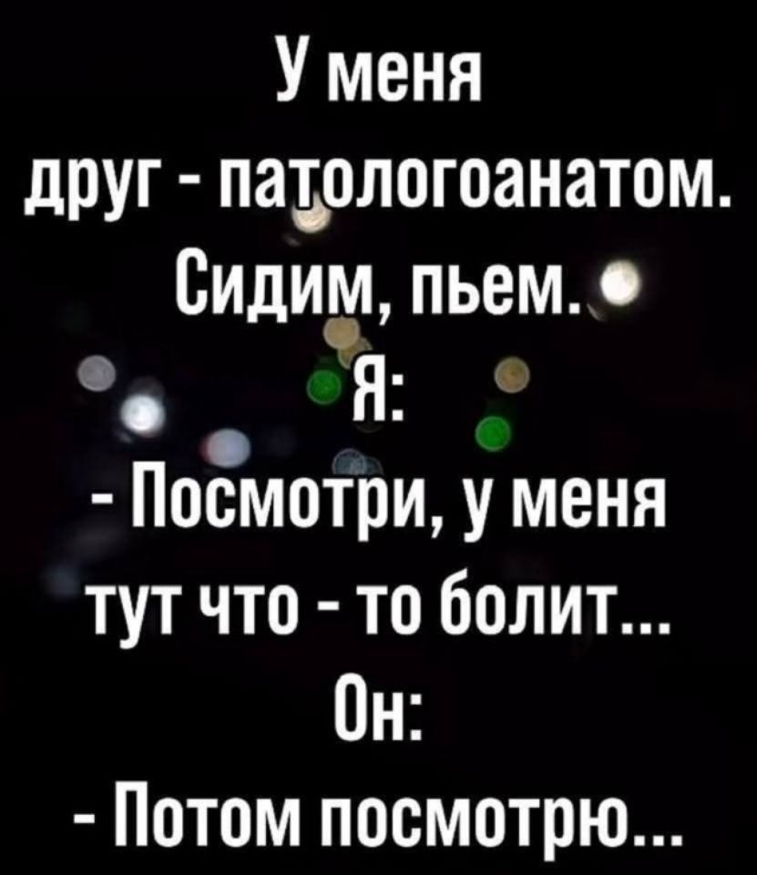 У меня друг - патологоанатом. Сидим, пьем. Я: - Посмотри, у меня тут что - то болит... Он: - Потом посмотрю...