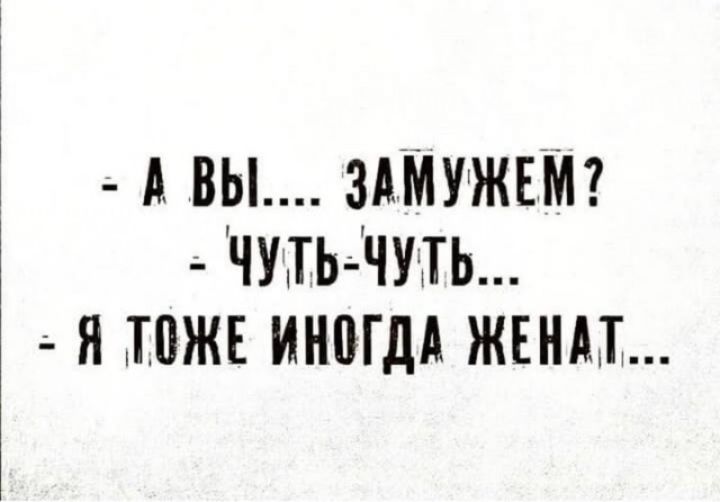 - А вы..... замуже...м?
- Чуть-чуть...
- Я тоже иногда женат...