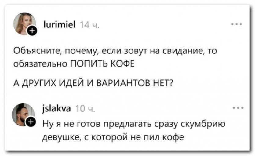 Объясните, почему, если зовут на свидание, то обязательно ПОПИТЬ КОФЕ А ДРУГИХ ИДЕЙ И ВАРИАНТОВ НЕТ? Ну я не готов предлагать сразу скумбрию девушке, с которой не пил кофе