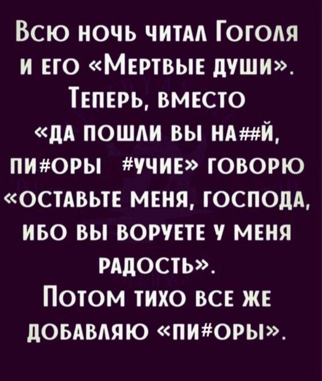 Всю ночь читал Гоголя и его «Мертвые души». Теперь, вместо «да пошли вы на#й, п#оры #учие» говорю «остaвьте меня, господа, ибо вы воруете у меня радость». Потом тихо все же добавляю «пи#оры».