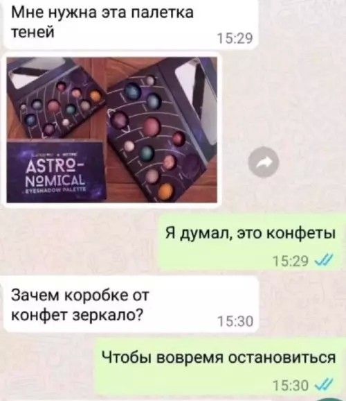 Мне нужна эта палетка теней
[изображение палетки] 
Я думал, это конфеты
Зачем коробке от конфет зеркало?
Чтобы вовремя остановиться