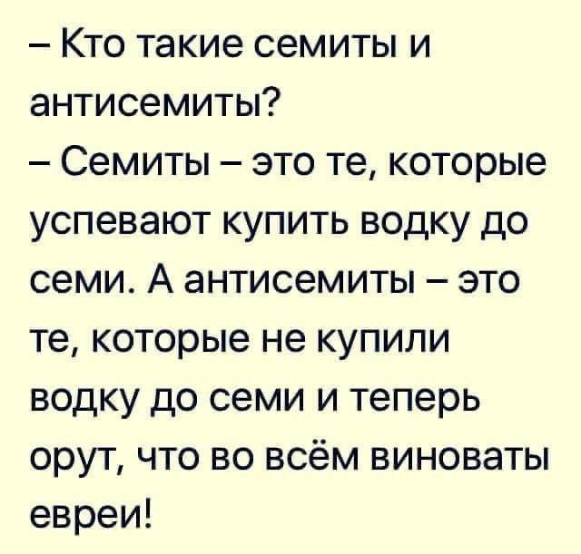 - Кто такие семиты и антисемиты?
- Семиты – это те, которые успевают купить водку до семи. А антисемиты – это те, которые не купили водку до семи и теперь орут, что во всём виноваты евреи!