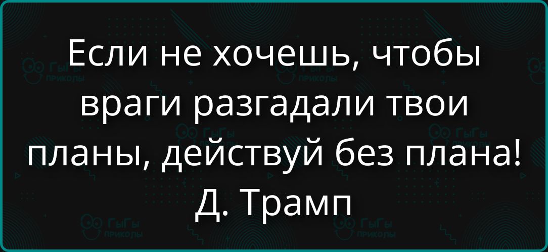 Если не хочешь, чтобы враги разгадывали твои планы, действуй без плана! Д. Трамп