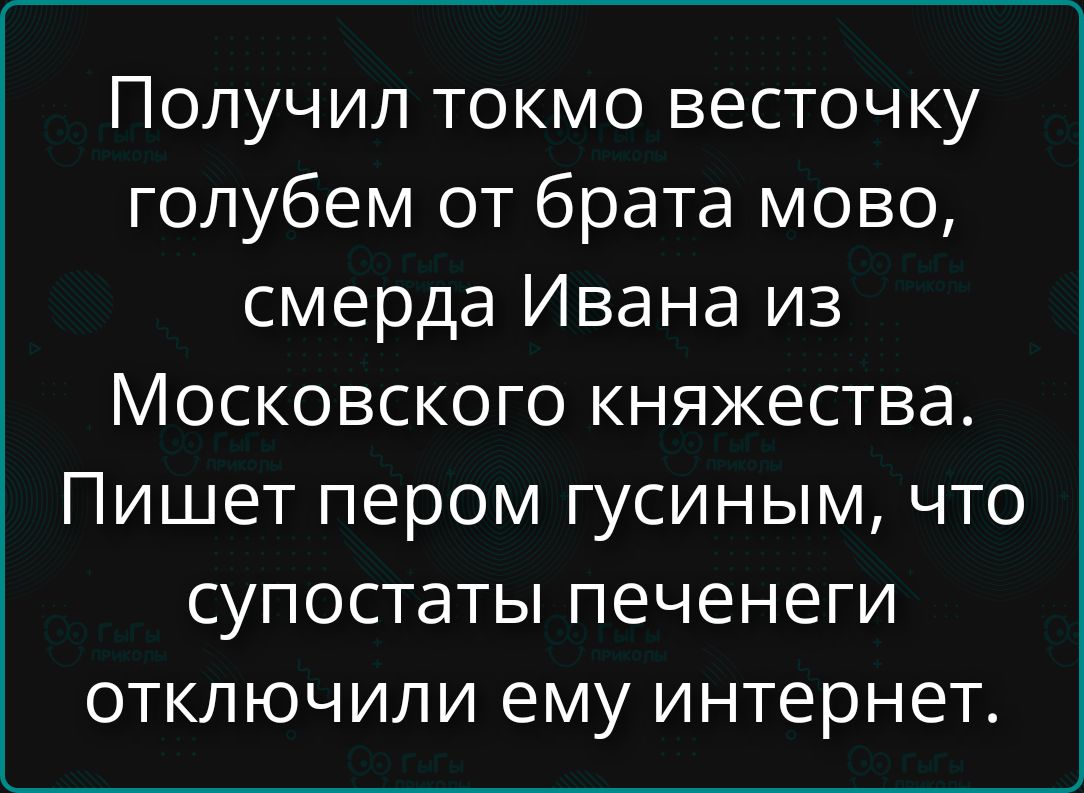 Получил токмо восточку голубем от брата мово, смерда Ивана из Московского княжества. Пишет пером гусиным, что супостаты печени отключили ему интернет.