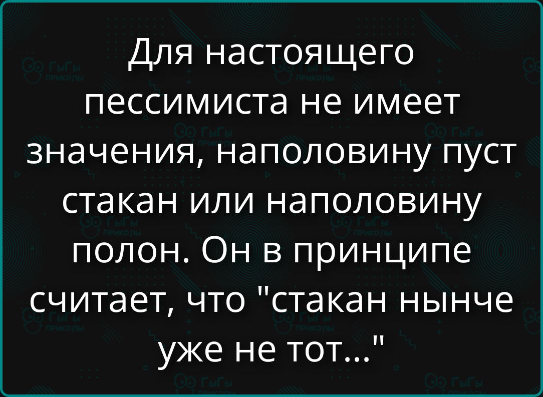 Для настоящего пессимиста не имеет значения, наполовину пуст стакан или наполовину полон. Он в принципе считает, что 