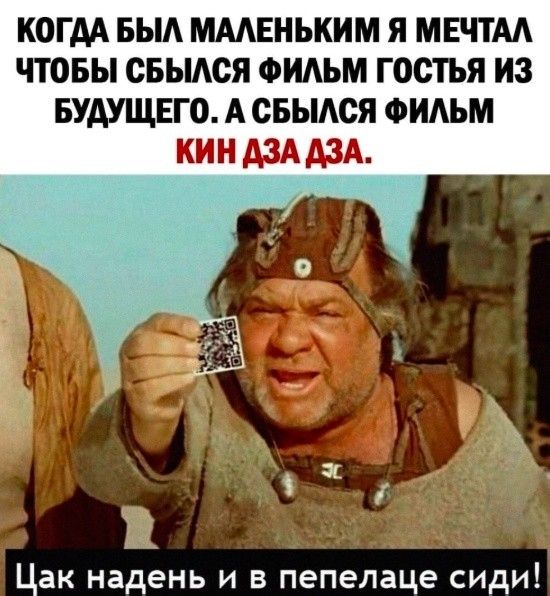 КОГДА БЫЛ МАЛЕНЬКИМ Я МЕЧТАЛ ЧТОБЫ СБЫЛСЯ ФИЛЬМ ГОСТЬ ИЗ БУДУЩЕГО. А СБЫЛСЯ ФИЛЬМ КИН ДЗА ДЗА. ЦАК НАДЕНЬ И В ПЕПЕЛАЦЕ СИДИ!