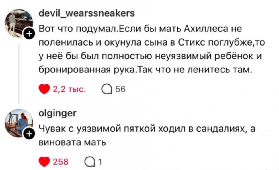 devil_wearssneakers: Вот что подумал. Если бы мать Ахиллеса не поленилась и окунула сына в Стекс поглубже, то у неё бы был полностью неуязвимый ребёнок и броннированная рука. Так что не ленитесь там. olgirlger: Чувак с увязимой пяткой ходил в сандалиях, а виновата мать