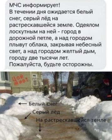 МЧС информирует! В течении дня ожидается белый снег, серый лёд на растescкавшейся земле. Одеялом лоскутным на неё - город в дорожной петле, а над городом плывёт облака, закрывая небесный свет, а над городом жёлтый дым, городу две тысячи лет. Пожалуйста, будьте осторожны.