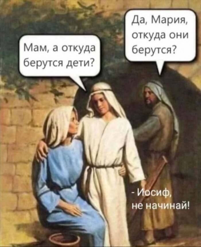 Мам, а откуда берутся дети?\nДа, Мария, откуда они берутся?\n- Иосиф, не начинай!
