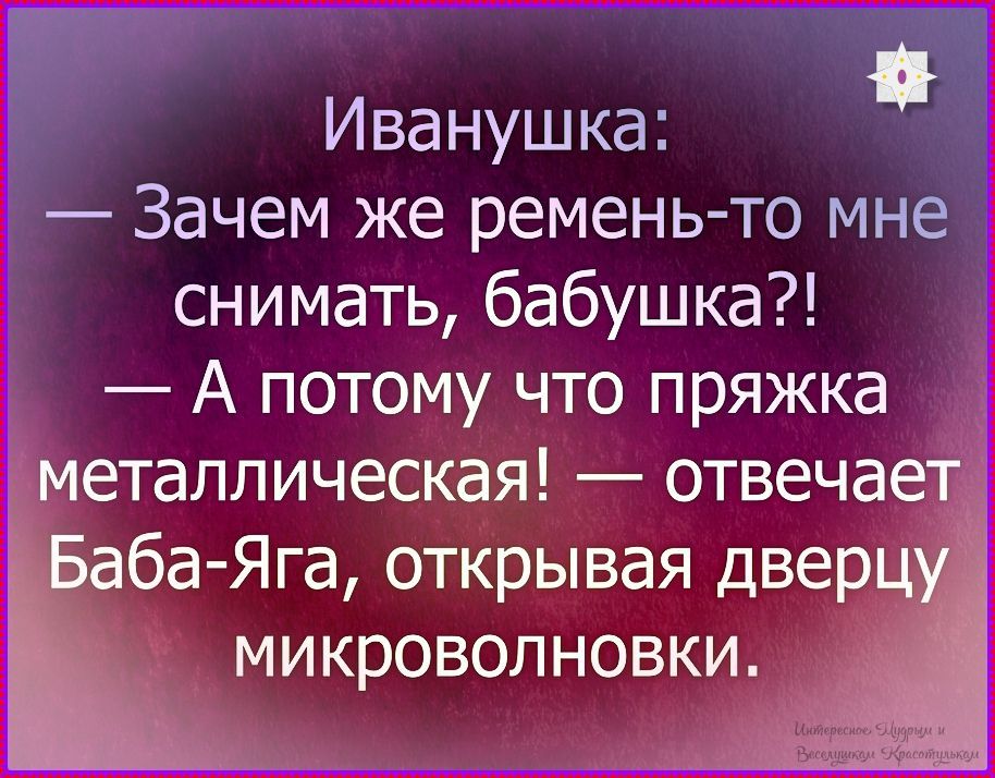 Иванушка: — Зачем же ремень-то мне снимать, бабушка?! — А потому что пряжка металлическая! — отвечает Баба-Яга, открывая дверцу микроволновки.