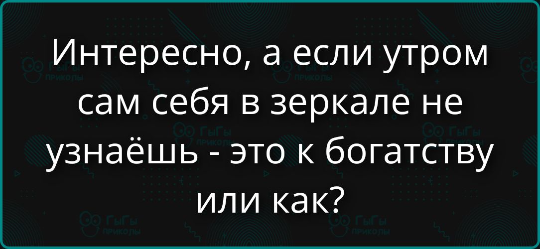 Интересно, а если утром сам себя в зеркале не узнаёшь - это к богатству или как?
