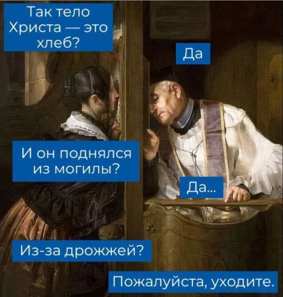 Так тело Христа — это хлеб?\nИ он поднялся из могилы?\nИз-за дрожжей?\nДа\nДа...\nПожалуйста, уходите.