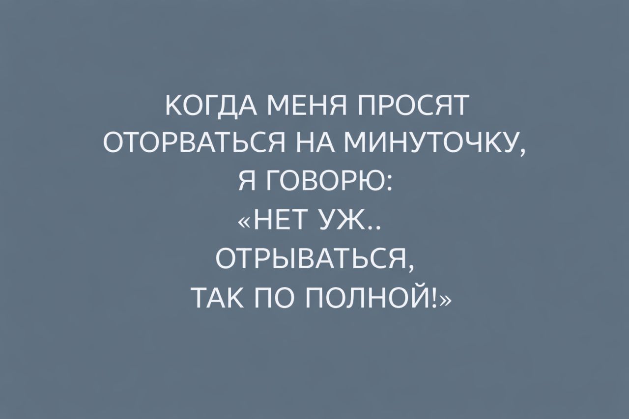 КОГДА МЕНЯ ПРОСЯТ ОТОРВАТЬСЯ НА МИНУТОЧКУ, Я ГОВОРЮ: «НЕТ УЖ.. ОТРЫВАТЬСЯ, ТАК ПО ПОЛНОЙ!»
