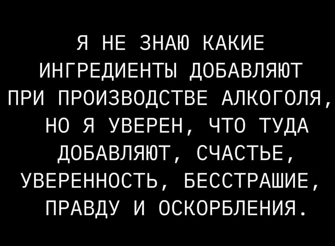 Я НЕ ЗНАЮ КАКИЕ ИНГРЕДИЕНТЫ ДОБАВЛЯЮТ ПРИ ПРОИЗВОДСТВЕ АЛКОГОЛЯ, НО Я УВЕРЕН, ЧТО ТУДА ДОБАВЛЯЮТ, СЧАСТЬЕ, УВЕРЕННОСТЬ, БЕССТРАШИЕ, ПРАВДУ И ОСКОРБЛЕНИЯ.