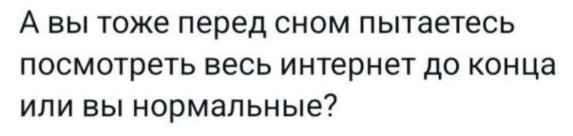 А вы тоже перед сном пытаетесь посмотреть весь интернет до конца или вы нормальные?