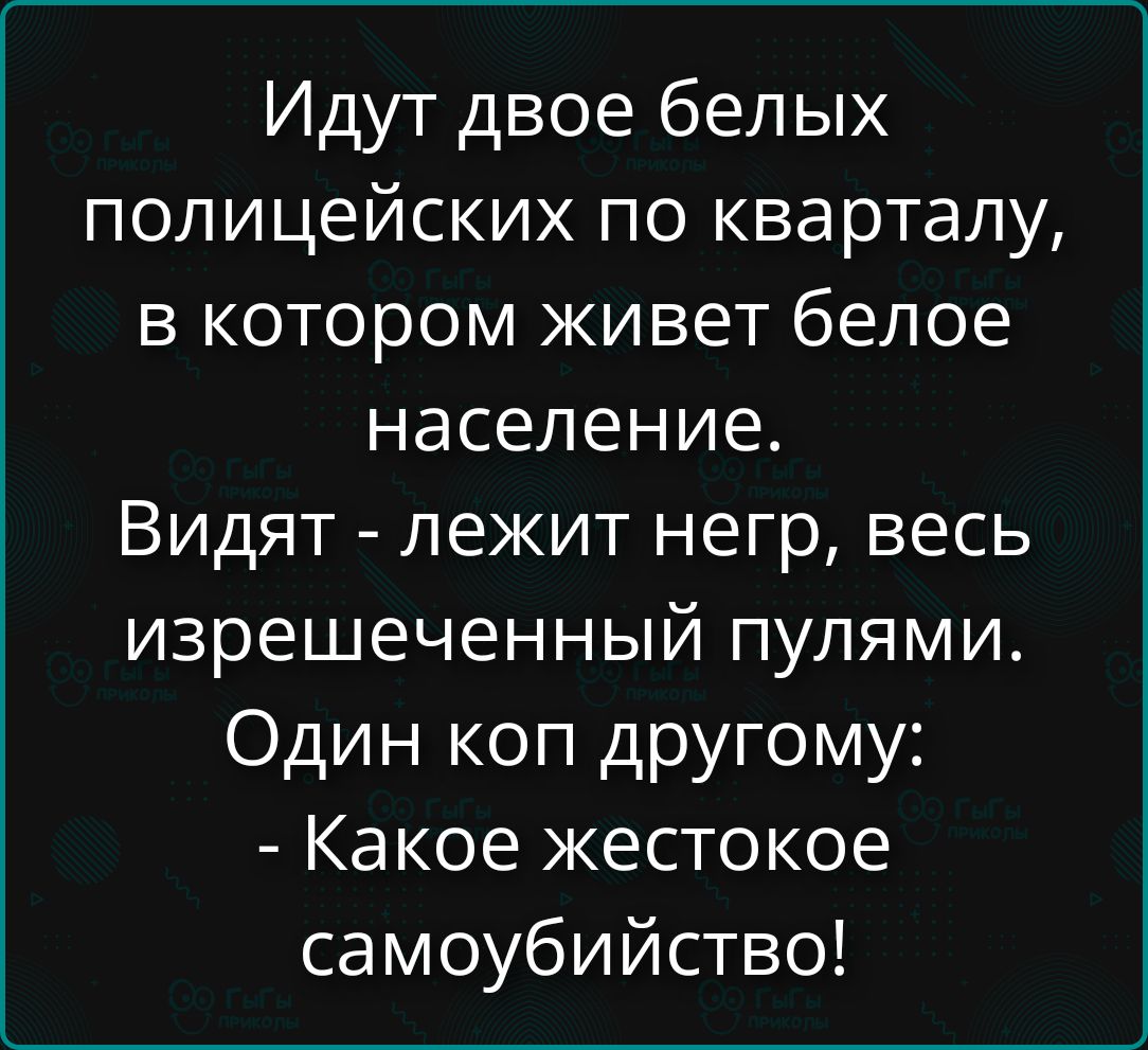 Идут двое белых полицейских по кварталу, в котором живет белое население. Видят - лежит негр, весь изрешеченный пулями. Один коп другому: - Какое жестокое самоубийство!