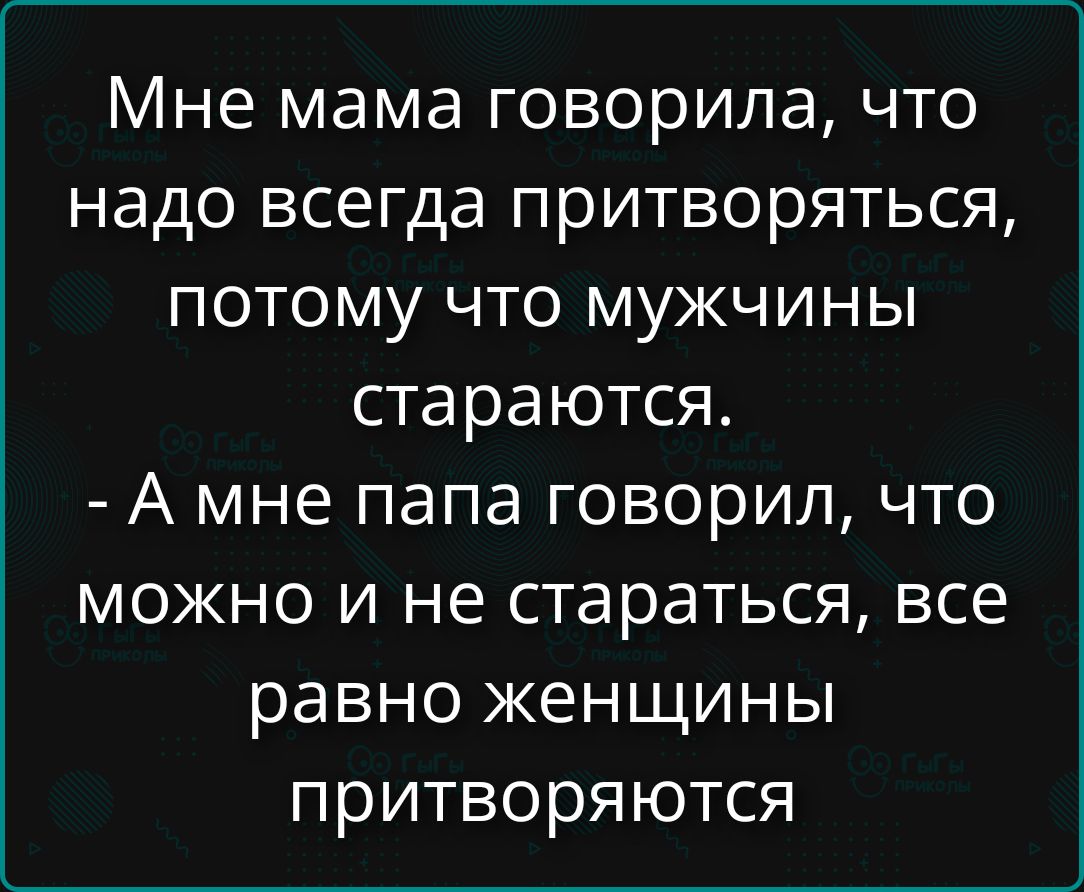 Мне мама говорила, что надо всегда притворяться, потому что мужчины стараются. - А мне папа говорил, что можно и не стараться, все равно женщины притворяются