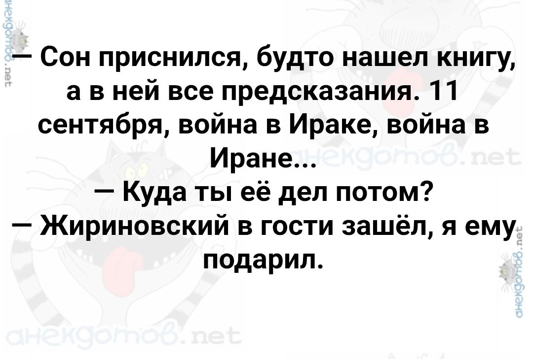 Сон приснился, будто нашел книгу, а в ней все предсказания. 11 сентября, война в Ираке, война в Иране... Куда ты ее дел потом? Жириновский в гости зашел, я ему подарил.