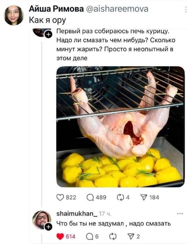 Айша Римова @aishareemova Как я ору Первый раз собираюсь печь курицу. Надо ли смазать чем нибудь? Сколько минут жарить? Просто я неопытный в этом деле shaimukhan_ 17 ч. Что бы ты не задумал, надо смазать