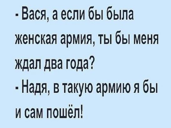 - Вася, а если бы была женская армия, ты бы меня ждал два года?
- Надя, в такую армию я бы и сам пошёл!
