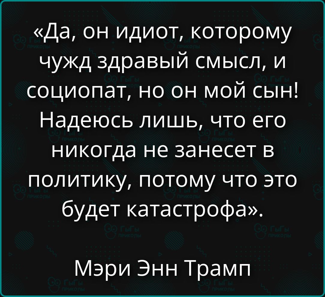 «Да, он идиот, которому чужд здравый смысл, и социопат, но он мой сын! Надеюсь лишь, что его никогда не занесет в политику, потому что это будет катастрофа». Мэри Энн Трамп