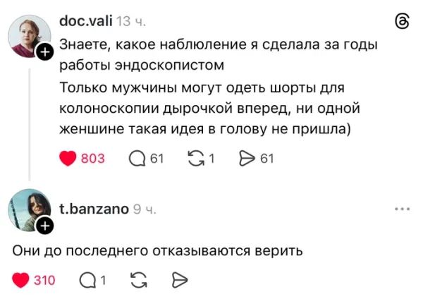 doc.vali 13 ч. Знаете, какое наблюдение я сделала за годы работы эндоскопистом Только мужчины могут одеть шорты для колоноскопии дырочкой вперед, ни одной женщине такая идея в голову не пришла) t.banzano 9 ч. Они до последнего отказываются верить