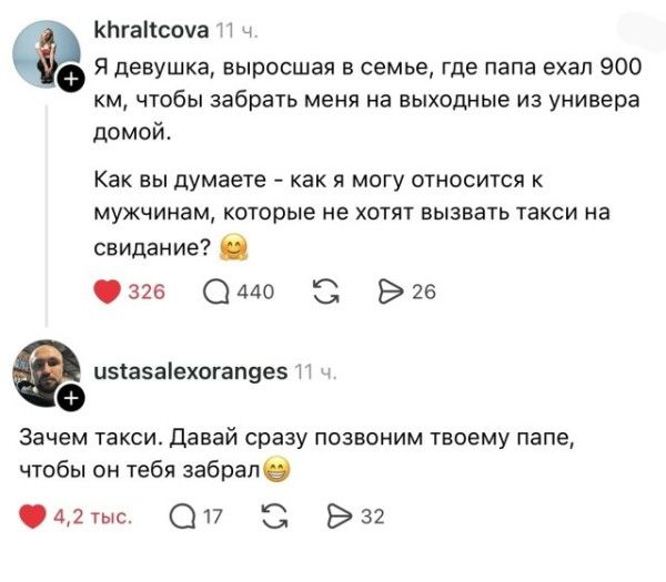 Я девушка, выросшая в семье, где папа ехал 900 км, чтобы забрать меня на выходные из универа домой. Как вы думаете - как я могу относиться к мужчинам, которые не хотят вызвать такси на свидание? Зачем такси. Давай сразу позвоним твоему папе, чтобы он тебя забрал