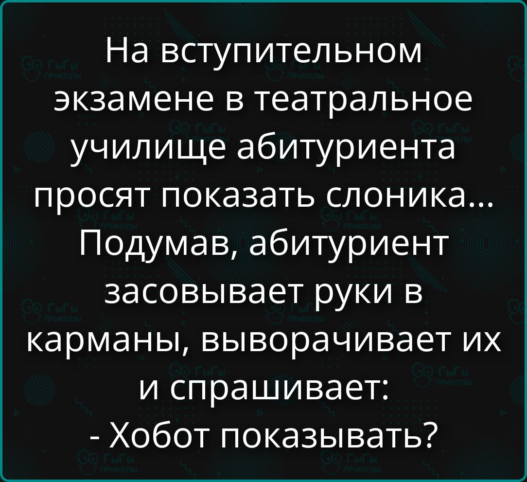 На вступительном экзамене в театральное училище абитуриента просят показать слоника... Подумав, абитуриент засовывает руки в карманы, выворачивает их и спрашивает: - Хобот показывать?