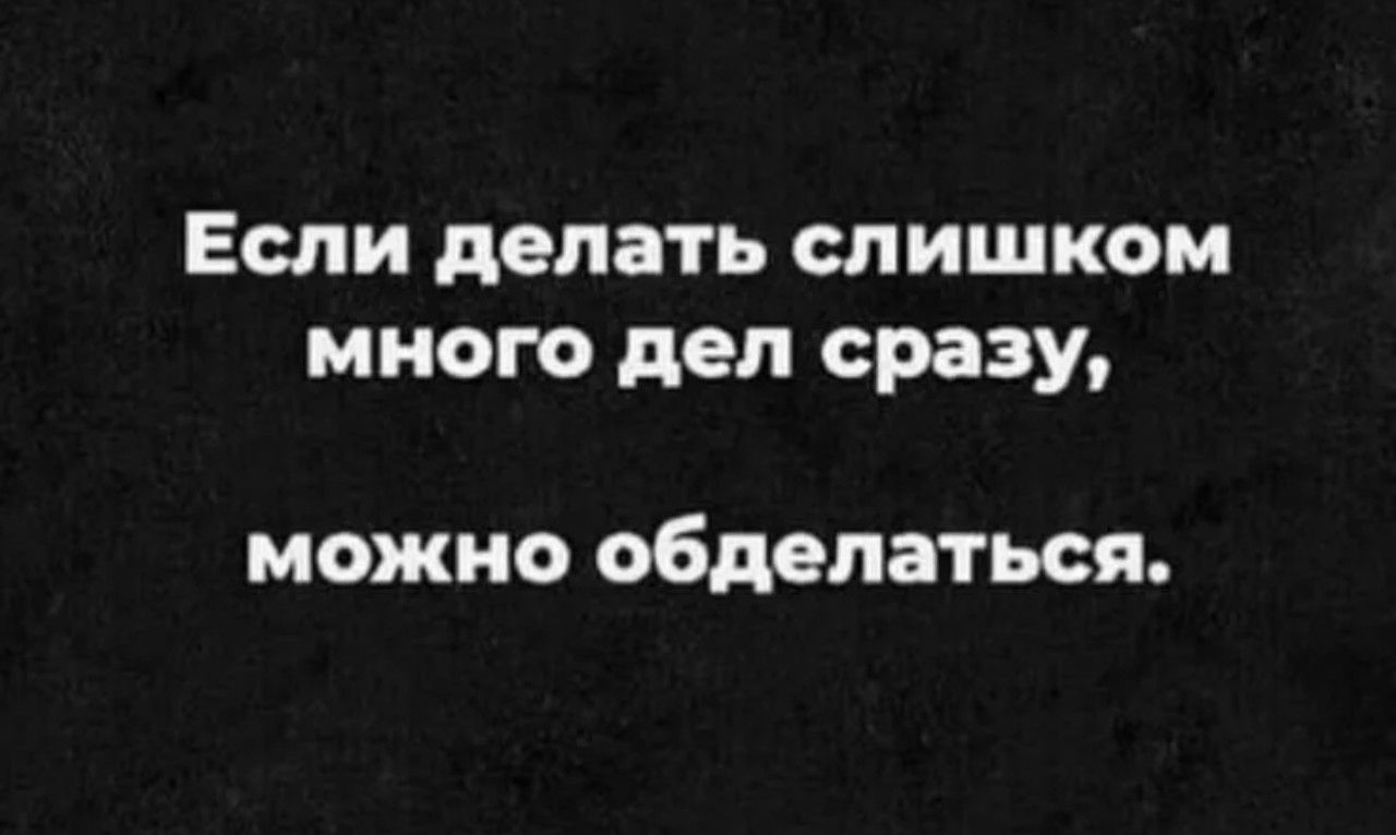 Если делать слишком много дел сразу, можно обделаться.