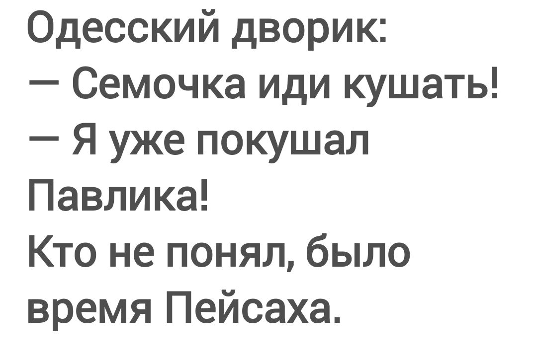 Одесский дворик:
— Семочка иди кушать!
— Я уже покушал Павлика!
Кто не понял, было время Пейсаха.
