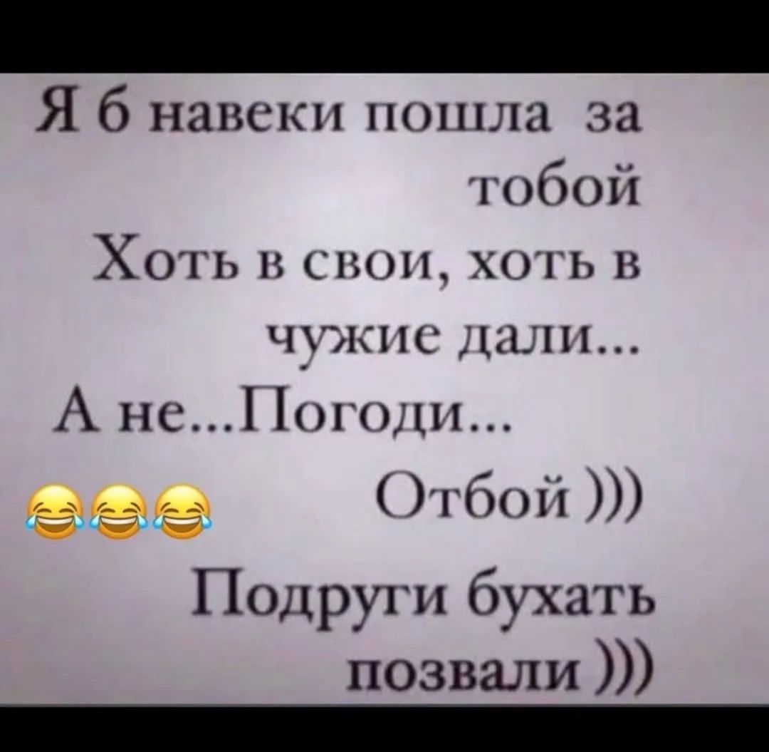 Я б навеки пошла за тобой Хоть в свои, хоть в чужие дали... А не... Погоди... 😂 😂 😂 Отбой ))) Подруги бухать позвали )))