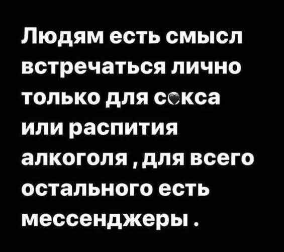 Людям есть смысл встречаться лично только для секса или распития алкоголя, для всего остального есть мессенджеры.