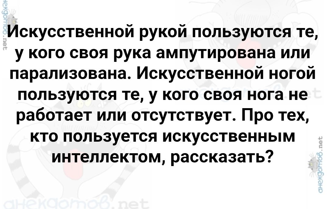 Искусственной рукой пользуются те, у кого своя рука ампутирована или парализована. Искусственной ногой пользуются те, у кого своя нога не работает или отсутствует. Про тех, кто пользуется искусственным интеллектом, рассказать?
