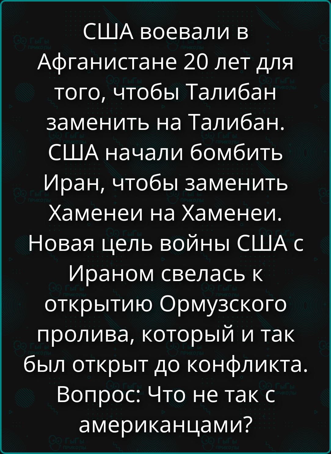 США воевали в Афганистане 20 лет для того, чтобы Талибан заменить на Талибан. США начали бомбить Иран, чтобы заменить Хаменеи на Хаменеи. Новая цель войны США с Ираном свелась к открытию Ормузского пролива, который и так был открыт до конфликта. Вопрос: Что не так с американцами?