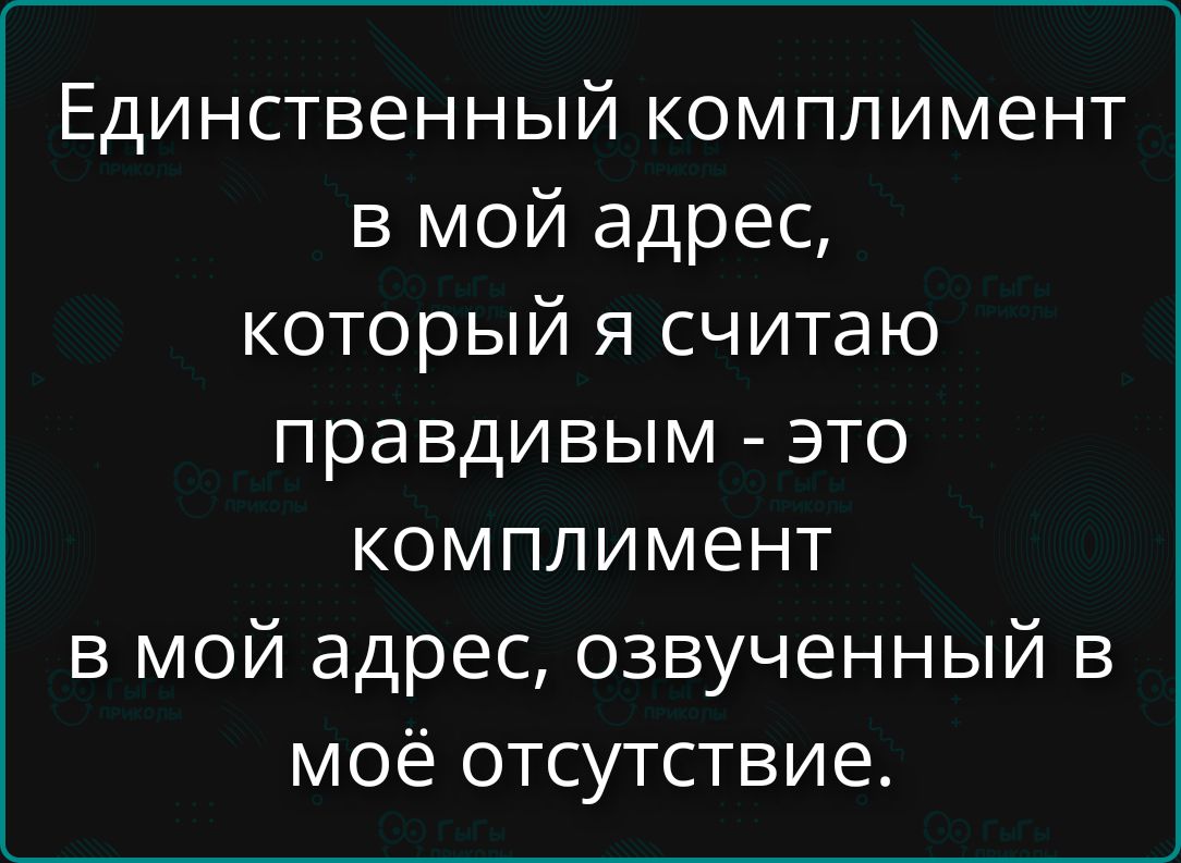 Единственный комплимент в мой адрес, который я считаю правдивым - это комплимент в мой адрес, озвученный в моё отсутствие.