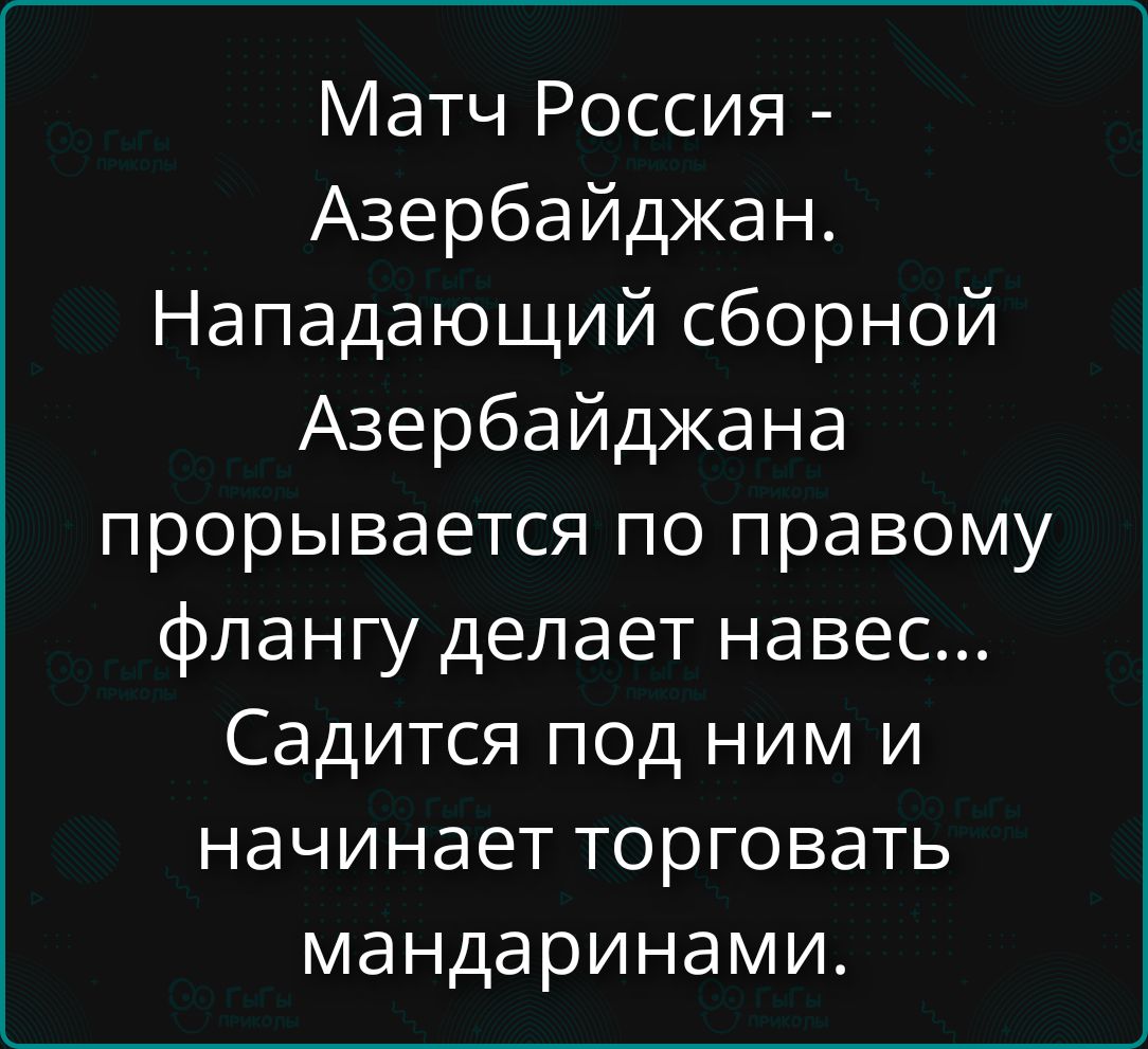 Матч Россия - Азербайджан. Нападающий сборной Азербайджана прорывается по правому флангу делает навес... Садится под ним и начинает торговать мандаринами.
